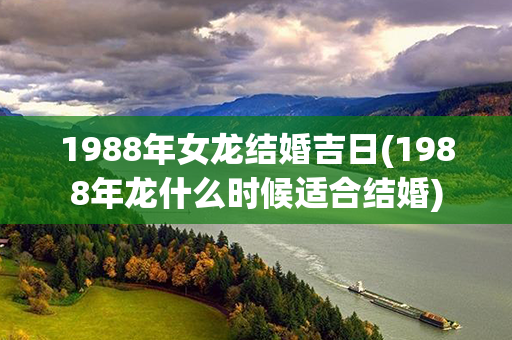 1988年女龙结婚吉日(1988年龙什么时候适合结婚)