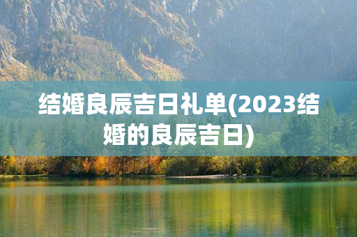 结婚良辰吉日礼单(2023结婚的良辰吉日)