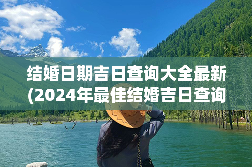 结婚日期吉日查询大全最新(2024年最佳结婚吉日查询大全)