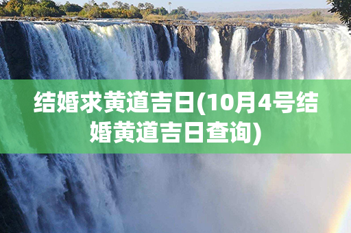 结婚求黄道吉日(10月4号结婚黄道吉日查询)