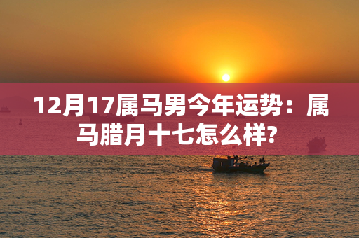 12月17属马男今年运势：属马腊月十七怎么样? 