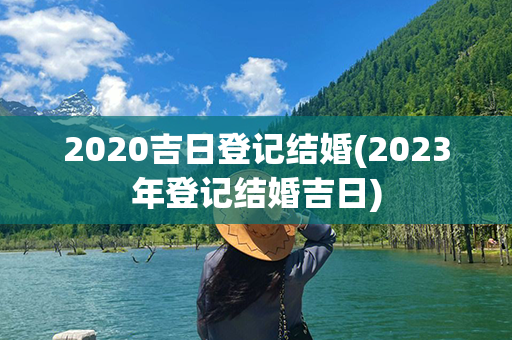 2020吉日登记结婚(2023年登记结婚吉日)