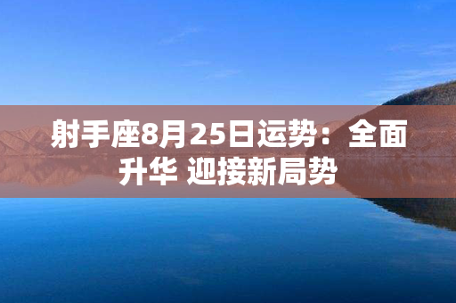 射手座8月25日运势：全面升华 迎接新局势