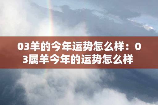 03羊的今年运势怎么样：03属羊今年的运势怎么样 