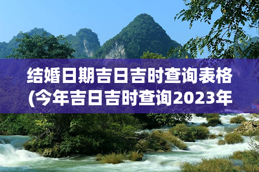 结婚日期吉日吉时查询表格(今年吉日吉时查询2023年结婚)