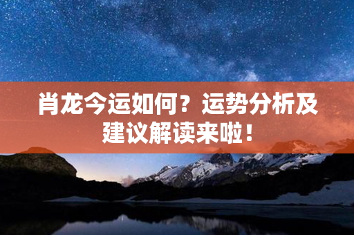 肖龙今运如何？运势分析及建议解读来啦！