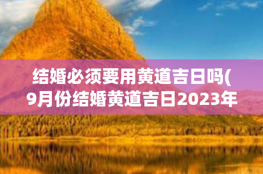 结婚必须要用黄道吉日吗(9月份结婚黄道吉日2023年)