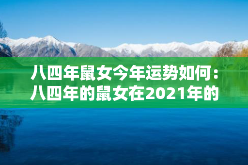 八四年鼠女今年运势如何：八四年的鼠女在2021年的运势 