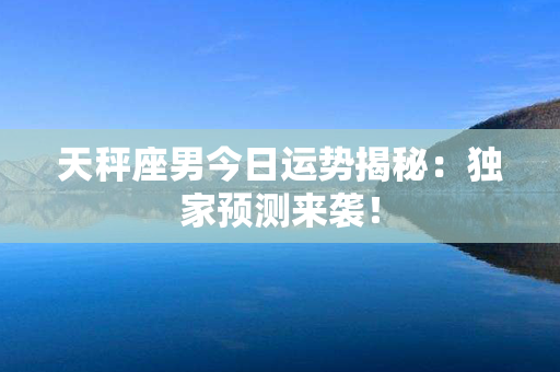 天秤座男今日运势揭秘：独家预测来袭！