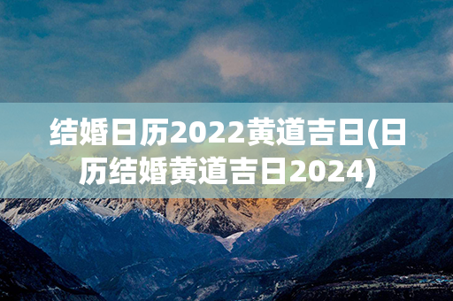 结婚日历2022黄道吉日(日历结婚黄道吉日2024)