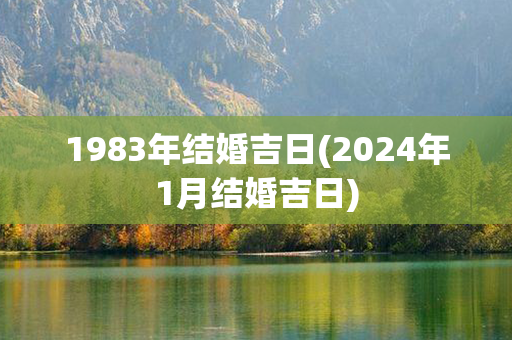 1983年结婚吉日(2024年1月结婚吉日)