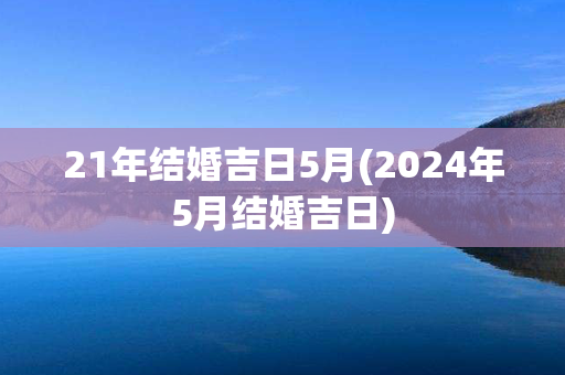 21年结婚吉日5月(2024年5月结婚吉日)