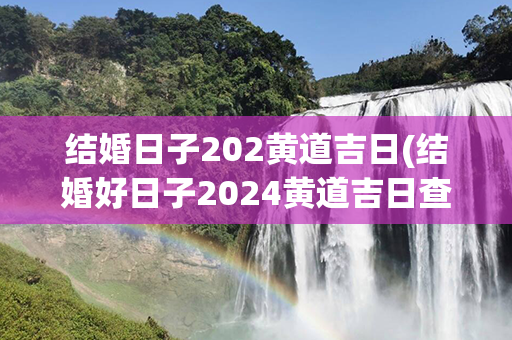 结婚日子202黄道吉日(结婚好日子2024黄道吉日查询)