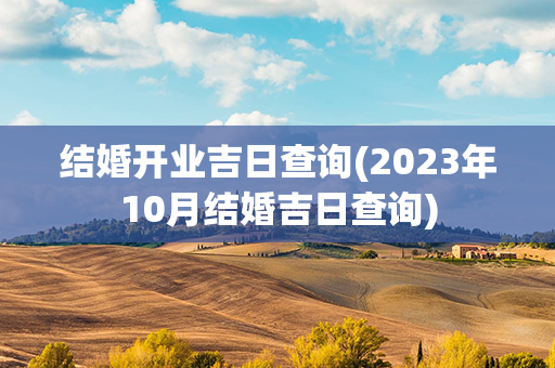 结婚开业吉日查询(2023年10月结婚吉日查询)