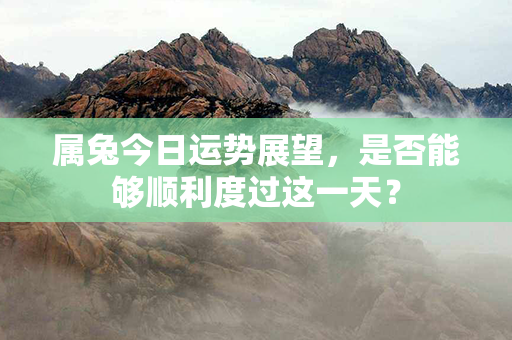 属兔今日运势展望，是否能够顺利度过这一天？