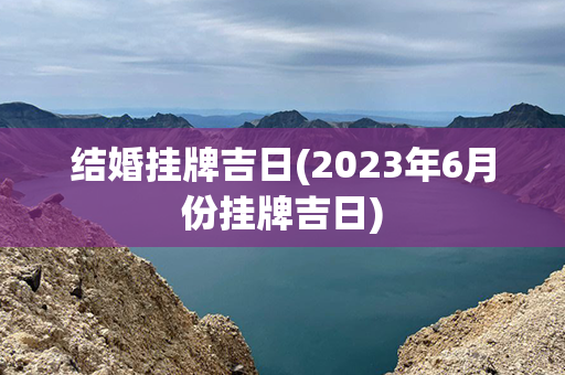 结婚挂牌吉日(2023年6月份挂牌吉日)