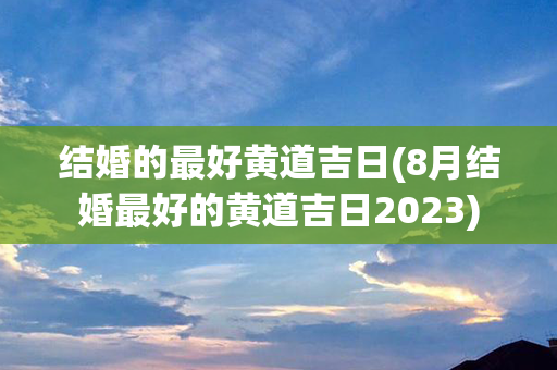 结婚的最好黄道吉日(8月结婚最好的黄道吉日2023)