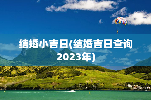 结婚小吉日(结婚吉日查询2023年)