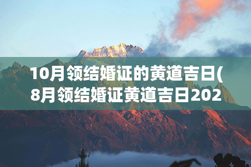 10月领结婚证的黄道吉日(8月领结婚证黄道吉日2023年)