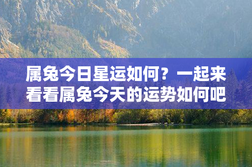 属兔今日星运如何？一起来看看属兔今天的运势如何吧！