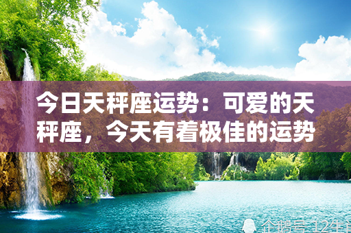 今日天秤座运势：可爱的天秤座，今天有着极佳的运势！