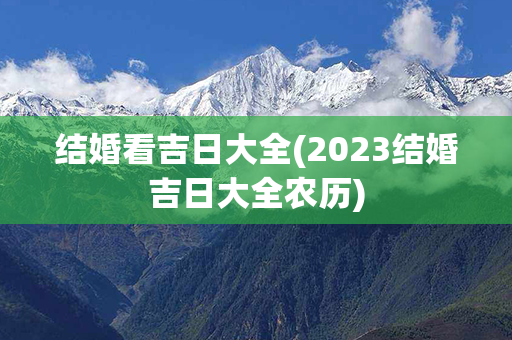 结婚看吉日大全(2023结婚吉日大全农历)