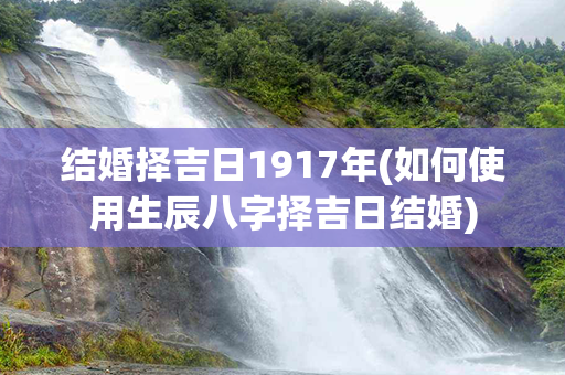 结婚择吉日1917年(如何使用生辰八字择吉日结婚)