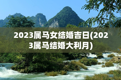 2023属马女结婚吉日(2023属马结婚大利月)