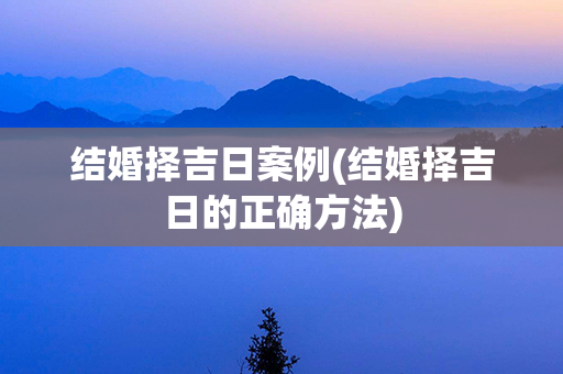 结婚择吉日案例(结婚择吉日的正确方法)