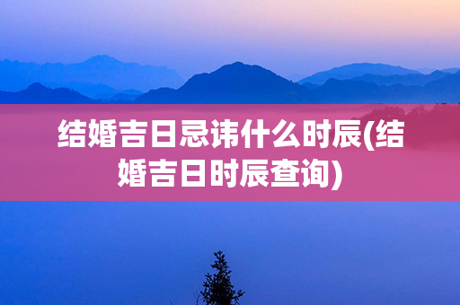 结婚吉日忌讳什么时辰(结婚吉日时辰查询)