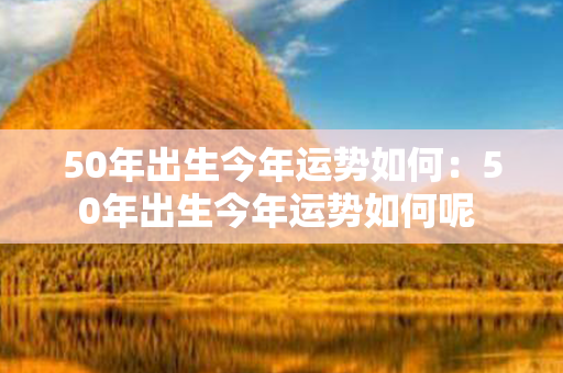 50年出生今年运势如何：50年出生今年运势如何呢 