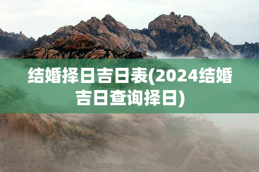 结婚择日吉日表(2024结婚吉日查询择日)