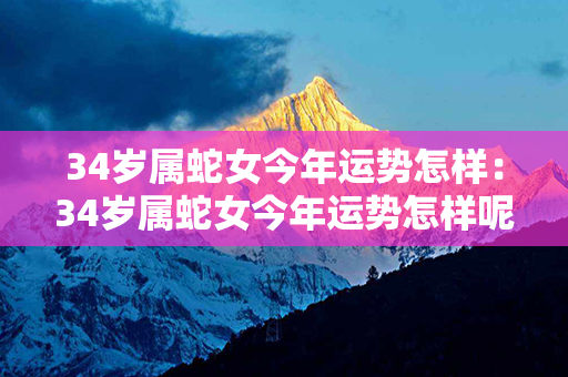 34岁属蛇女今年运势怎样：34岁属蛇女今年运势怎样呢 