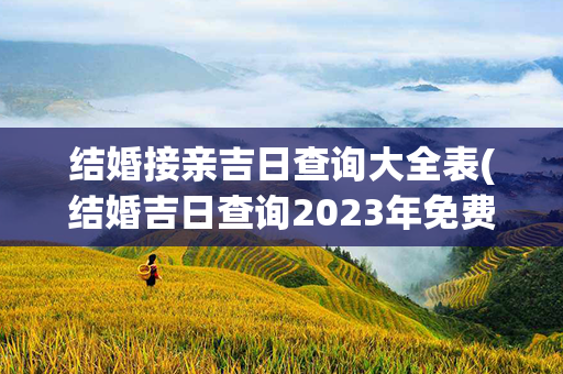 结婚接亲吉日查询大全表(结婚吉日查询2023年免费算)