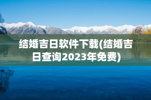 结婚吉日软件下载(结婚吉日查询2023年免费)