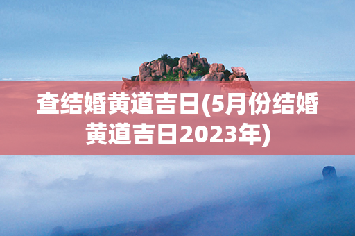 查结婚黄道吉日(5月份结婚黄道吉日2023年)