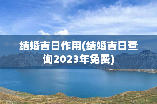 结婚吉日作用(结婚吉日查询2023年免费)