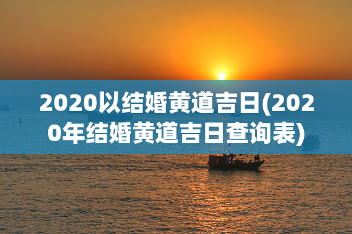 2020以结婚黄道吉日(2020年结婚黄道吉日查询表)