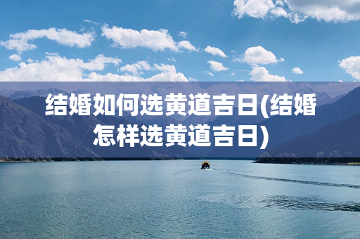 结婚如何选黄道吉日(结婚怎样选黄道吉日)