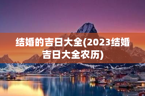 结婚的吉日大全(2023结婚吉日大全农历)