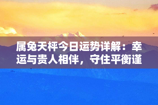 属兔天枰今日运势详解：幸运与贵人相伴，守住平衡谨慎前行