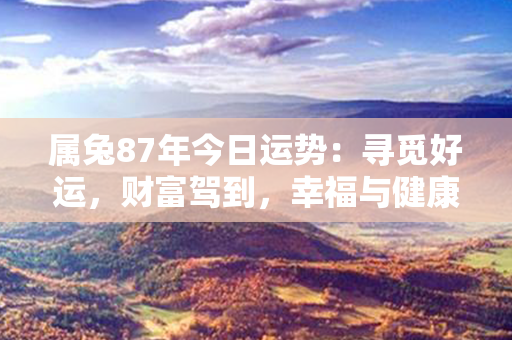 属兔87年今日运势：寻觅好运，财富驾到，幸福与健康俱全！