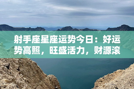 射手座星座运势今日：好运势高照，旺盛活力，财源滚滚！