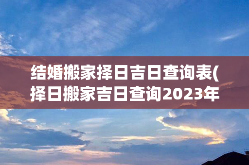 结婚搬家择日吉日查询表(择日搬家吉日查询2023年9月)