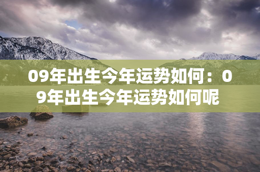 09年出生今年运势如何：09年出生今年运势如何呢 