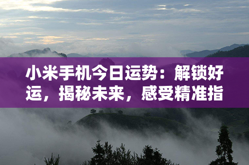 小米手机今日运势：解锁好运，揭秘未来，感受精准指引！