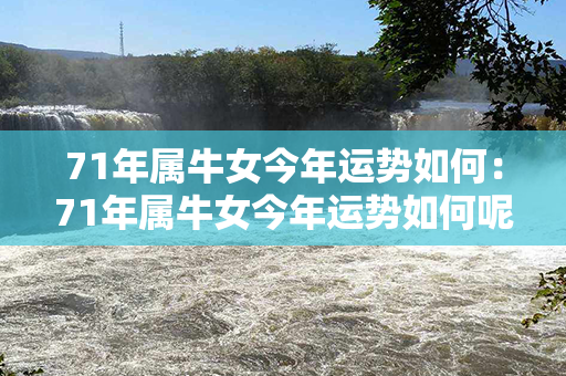 71年属牛女今年运势如何：71年属牛女今年运势如何呢 