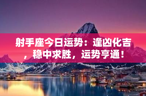 射手座今日运势：逢凶化吉，稳中求胜，运势亨通！