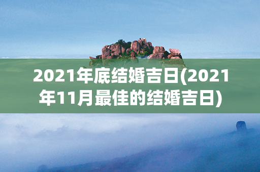 2021年底结婚吉日(2021年11月最佳的结婚吉日)