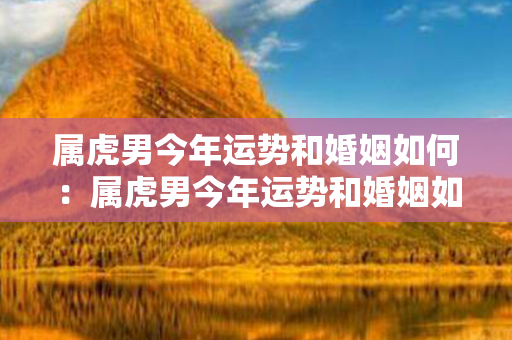 属虎男今年运势和婚姻如何：属虎男今年运势和婚姻如何呢 